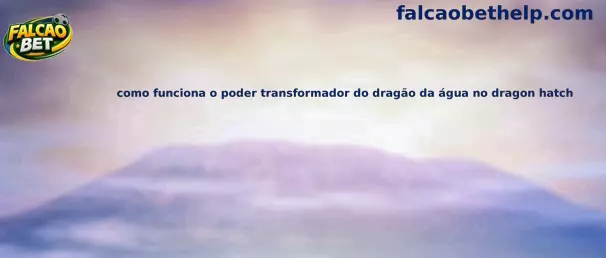 Como funciona o poder transformador do dragão da água no Dragon Hatch